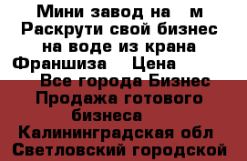 Мини завод на 30м.Раскрути свой бизнес на воде из крана.Франшиза. › Цена ­ 105 000 - Все города Бизнес » Продажа готового бизнеса   . Калининградская обл.,Светловский городской округ 